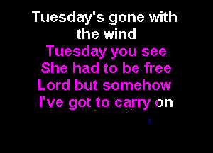 Tuesday's gone with
the wind
Tuesday you see
She had to be free

Lord but somehow
I've got .to carry on