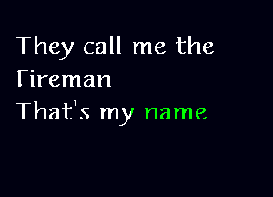 They call me the
Fireman

That's my name