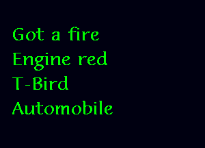 Got a fire
Engine red

T-Bird
Automobile