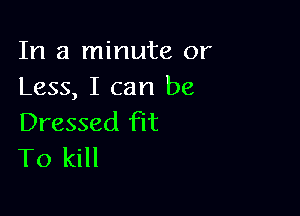 In a minute or
Less, I can be

Dressed Flt
To kill