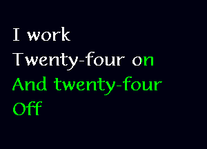 I work
Twenty-four on

And twenty-four
Off