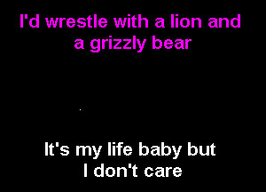 I'd wrestle with a lion and
a grizzly bear

It's my life baby but
I don't care