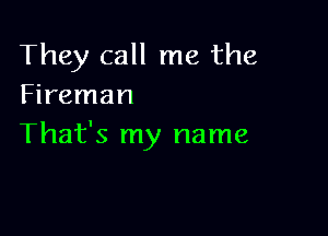 They call me the
Fireman

That's my name