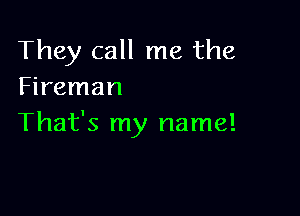 They call me the
Fireman

That's my name!