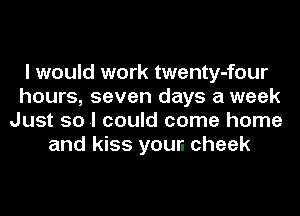 I would work twenty-four
hours, seven days a week
Just so I could come home
and kiss your. cheek