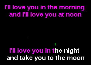 I'll love you in the morning
and I'll love you at noon

I'll love you in the night
and take you to the moon
