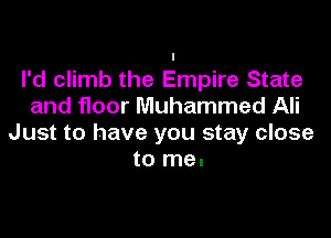 I'd climb the Empire State
and floor Muhammad Ali

Just to have you stay close
to me.