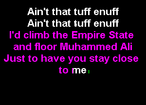 Ain't that tuff enuff
Ain't that tuff enuff
I'd climb the Empire State
and floor Muhammad Ali
Just to have you stay close
to me.