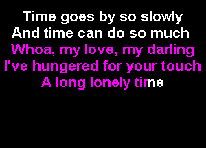 Time goes by so slowly
And time can do so much
Whoa, my love, my darling

I've hungered for your touch
A long lonely time