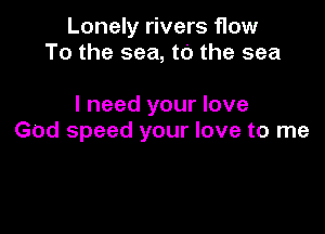 Lonely rivers flow
To the sea, to the sea

I need your love

God speed your love to me