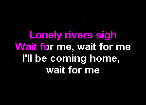 Lonely rivers sigh
Wait for me, wait for me

' I'll be coming home,
wait for me