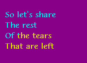 So let's share
The rest

Of the tears
That are leFt