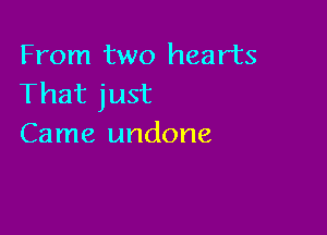 From two hearts
That just

Came undone