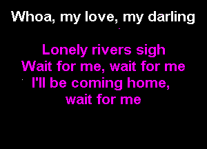 Whoa, my love, my darling

Lonely rivers sigh
Wait for me, wait for me
' I'll be coming home,

wait for me