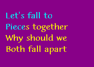 Let's fall to
Pieces together

Why should we
Both fall apart