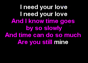 I need your love'
I need your love
And I know time goes
by so slowly '

And time can do so much
Are you still mine