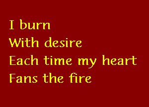 I burn
With desire

Each time my heart
Fans the fire