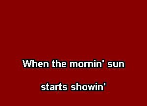When the mornin' sun

starts showin'