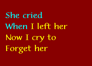 She cried
When I left her

Now I cry to
Forget her