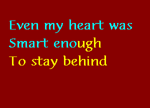 Even my heart was
Smart enough

To stay behind