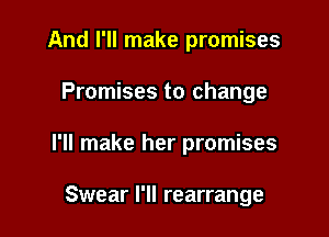 And I'll make promises
Promises to change

I'll make her promises

Swear I'll rearrange