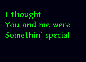 Ithought
You and me were

Somethin' special