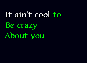 It ain't cool to
Be crazy

About you