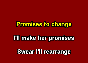 Promises to change

I'll make her promises

Swear I'll rearrange
