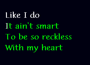 Like I do
It ain't smart

To be so reckless
With my heart