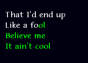 That I'd end up
Like a fool

Believe me
It ain't cool