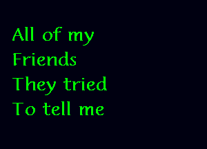 All of my
Friends

They tried
To tell me