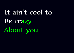It ain't cool to
Be crazy

About you