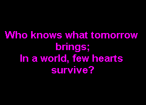 Who knows what tomorrow
b ngs

In a world, few hearts
survive?