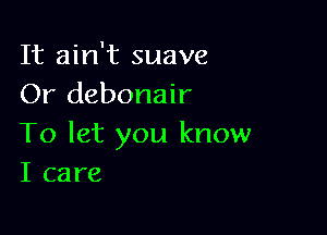 It ain't suave
Or debonair

To let you know
I care