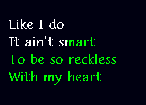 Like I do
It ain't smart

To be so reckless
With my heart