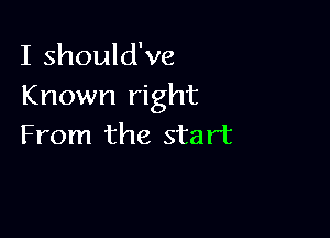 I should've
Known right

From the start