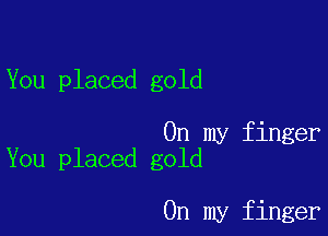 You placed gold

On my finger
You placed gold

On my finger