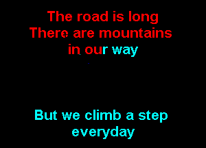 The road is long
There. are mountains
in our way

But we climb a step
everyday