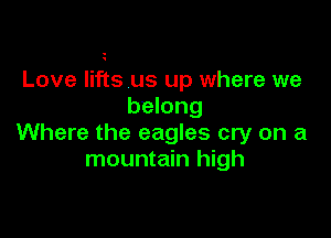 Love lifts us up where we
belong

Where the eagles cry on a
mountain high