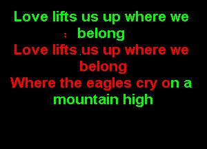 Love lifts us up where we
belong

Love lifts us up where we
belong

Where the eagles cry on a
mountain high
