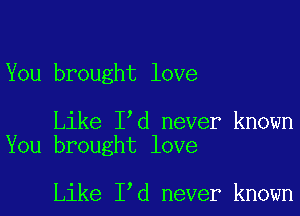 You brought love

Like I'd never known
You brought love

Like I'd never known