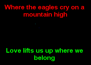 Where the eagles cry on a
mountain high

Love lifts us up where we
belong