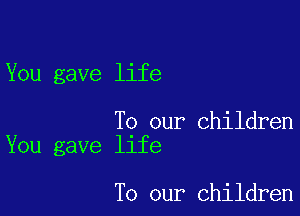 You gave life

To our children
You gave life

To our children