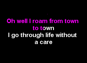 Oh well I roam from town
to town

I go through life without
a care