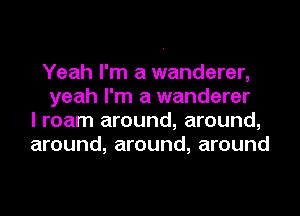 Yeah I'm a wanderer,
yeah I'm a wanderer
I roam around, around,
around, around, around