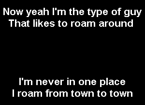 Now yeah I'm the type of guy
That likes to roam around

I'm never in one place
I roam from town to town
