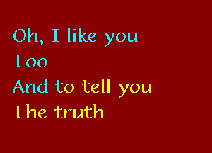 Oh, I like you
Too

And to tell you
The truth