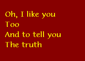 Oh, I like you
Too

And to tell you
The truth