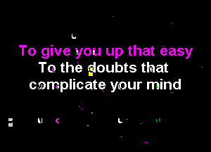 To give you up that easy
To the gioubts that

cmmplicate your mind

t ll C ' L , II