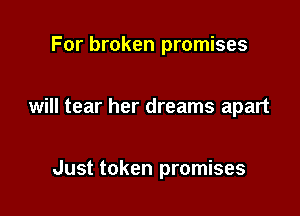For broken promises

will tear her dreams apart

Just token promises
